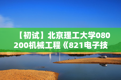 【初试】北京理工大学080200机械工程《821电子技术基础》华研电子书