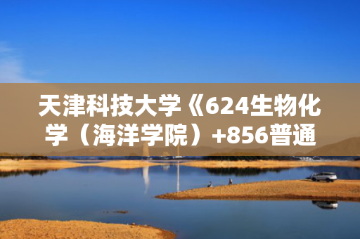天津科技大学《624生物化学（海洋学院）+856普通生物学》华研电子书