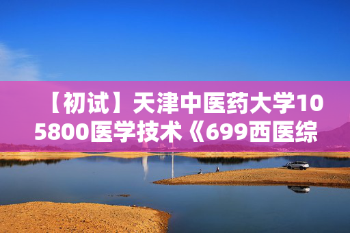 【初试】天津中医药大学105800医学技术《699西医综合》华研电子书