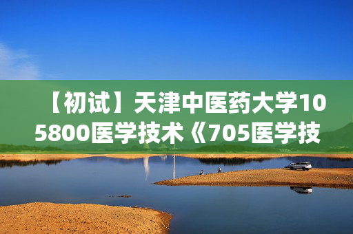 【初试】天津中医药大学105800医学技术《705医学技术综合(二)》华研电子书