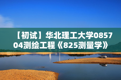 【初试】华北理工大学085704测绘工程《825测量学》华研电子书