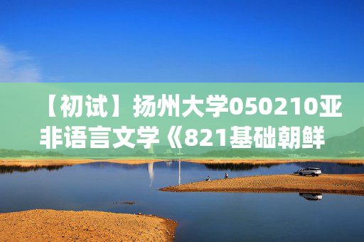 【初试】扬州大学050210亚非语言文学《821基础朝鲜语(韩国语)》华研电子书