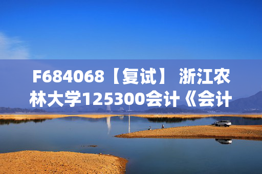 F684068【复试】 浙江农林大学125300会计《会计综合(包含财务会计、成本管理会计、财务管理、审计)》