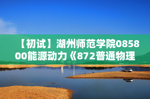 【初试】湖州师范学院085800能源动力《872普通物理》华研电子书