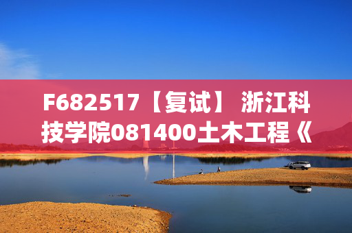 F682517【复试】 浙江科技学院081400土木工程《土木工程材料、土力学地基基础(加试)》考研复试资料