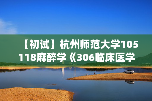 【初试】杭州师范大学105118麻醉学《306临床医学综合能力(西医)》华研电子书