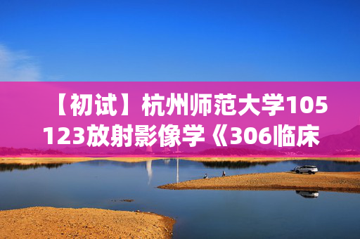 【初试】杭州师范大学105123放射影像学《306临床医学综合能力(西医)》华研电子书