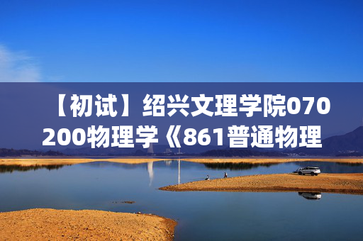 【初试】绍兴文理学院070200物理学《861普通物理(电磁学、光学)》华研电子书