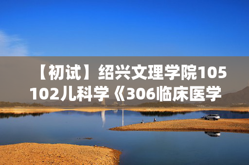 【初试】绍兴文理学院105102儿科学《306临床医学综合能力(西医)》华研电子书