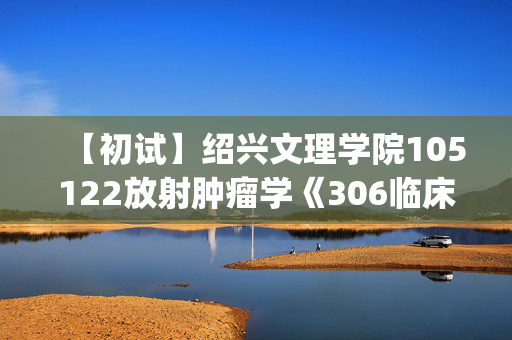 【初试】绍兴文理学院105122放射肿瘤学《306临床医学综合能力(西医)》华研电子书