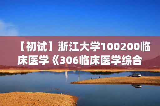 【初试】浙江大学100200临床医学《306临床医学综合能力(西医)》华研电子书