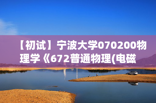 【初试】宁波大学070200物理学《672普通物理(电磁学、光学)》华研电子书