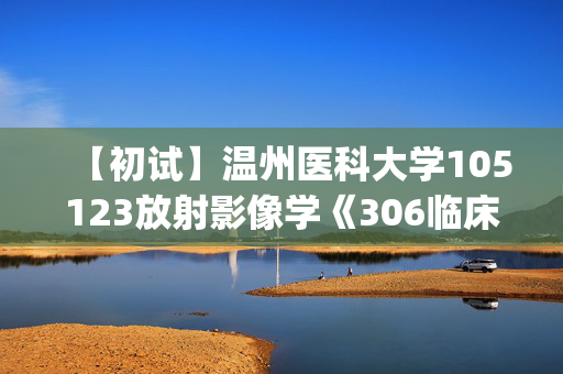 【初试】温州医科大学105123放射影像学《306临床医学综合能力(西医)》华研电子书