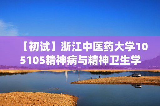 【初试】浙江中医药大学105105精神病与精神卫生学《306临床医学综合能力(西医)》华研电子书