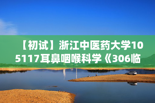 【初试】浙江中医药大学105117耳鼻咽喉科学《306临床医学综合能力(西医)》华研电子书