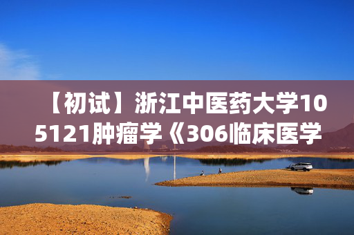 【初试】浙江中医药大学105121肿瘤学《306临床医学综合能力(西医)》华研电子书