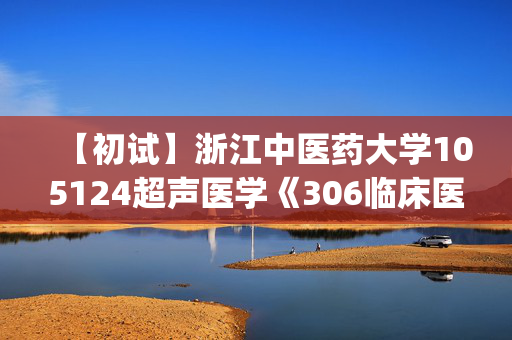 【初试】浙江中医药大学105124超声医学《306临床医学综合能力(西医)》华研电子书