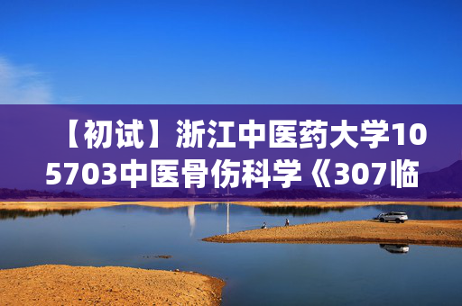 【初试】浙江中医药大学105703中医骨伤科学《307临床医学综合能力(中医)》华研电子书