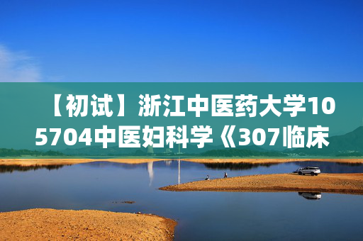 【初试】浙江中医药大学105704中医妇科学《307临床医学综合能力(中医)》华研电子书