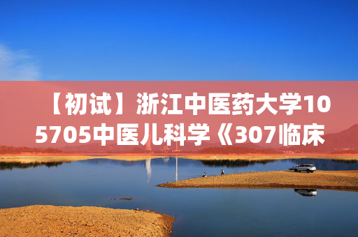 【初试】浙江中医药大学105705中医儿科学《307临床医学综合能力(中医)》华研电子书