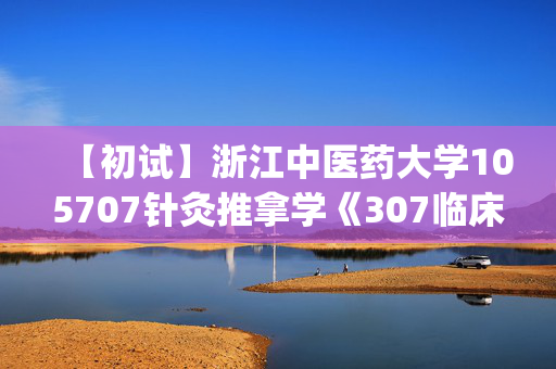 【初试】浙江中医药大学105707针灸推拿学《307临床医学综合能力(中医)》华研电子书