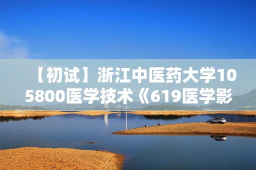 【初试】浙江中医药大学105800医学技术《619医学影像技术综合》华研电子书