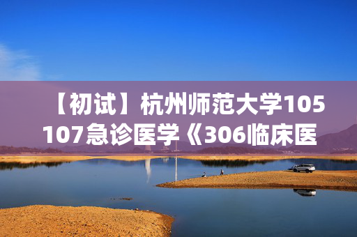 【初试】杭州师范大学105107急诊医学《306临床医学综合能力(西医)》华研电子书