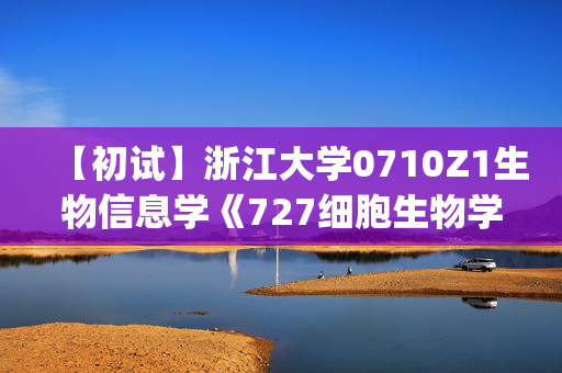 【初试】浙江大学0710Z1生物信息学《727细胞生物学(含遗传学20%)》华研电子书