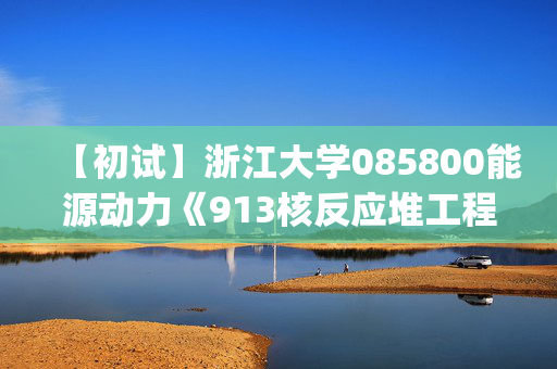 【初试】浙江大学085800能源动力《913核反应堆工程学(单考)》华研电子书