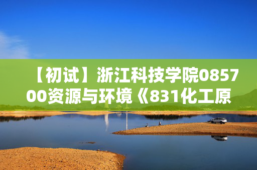 【初试】浙江科技学院085700资源与环境《831化工原理》华研电子书