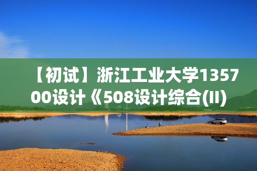 【初试】浙江工业大学135700设计《508设计综合(II)(考试时长6小时)》华研电子书