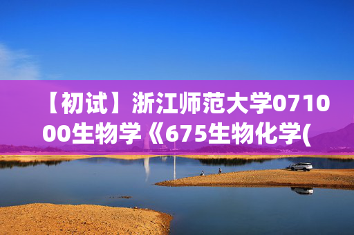 【初试】浙江师范大学071000生物学《675生物化学(自命题)》华研电子书