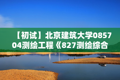 【初试】北京建筑大学085704测绘工程《827测绘综合》华研电子书