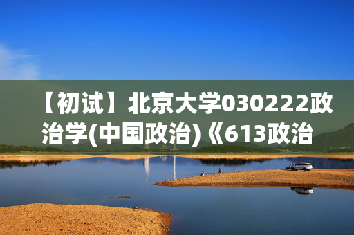 【初试】北京大学030222政治学(中国政治)《613政治学原理》华研电子书